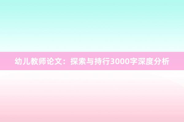 幼儿教师论文：探索与持行3000字深度分析
