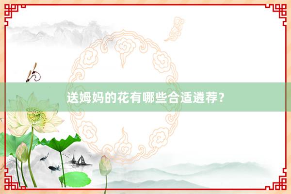 送姆妈的花有哪些合适遴荐？